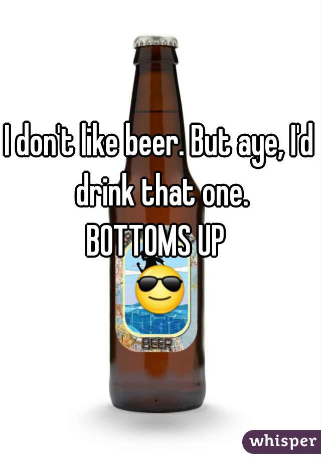 I don't like beer. But aye, I'd drink that one.

BOTTOMS UP 
😎 