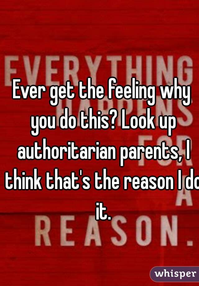 Ever get the feeling why you do this? Look up authoritarian parents, I think that's the reason I do it.