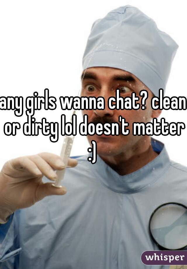 any girls wanna chat? clean or dirty lol doesn't matter :) 