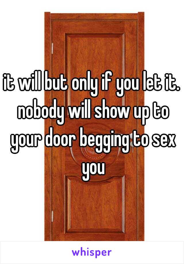 it will but only if you let it. nobody will show up to your door begging to sex you