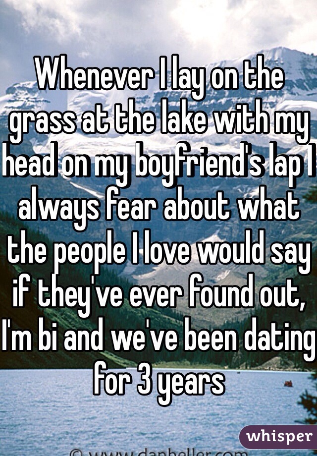 Whenever I lay on the grass at the lake with my head on my boyfriend's lap I always fear about what the people I love would say if they've ever found out, I'm bi and we've been dating for 3 years