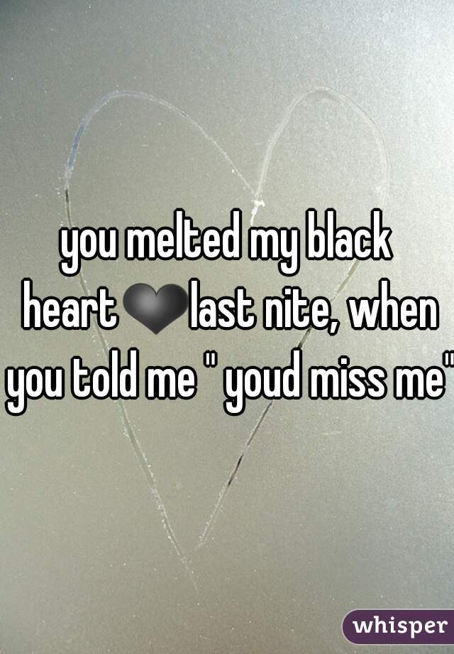 you melted my black heart❤last nite, when you told me " youd miss me" 