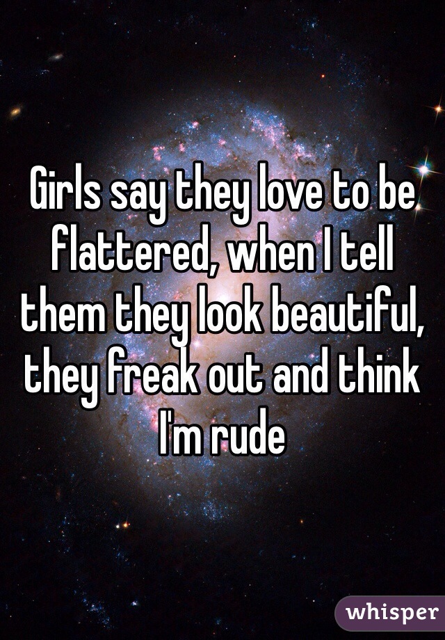 Girls say they love to be flattered, when I tell them they look beautiful, they freak out and think I'm rude