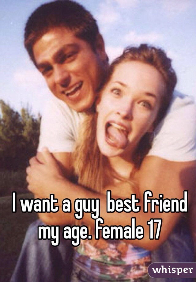 I want a guy  best friend my age. female 17