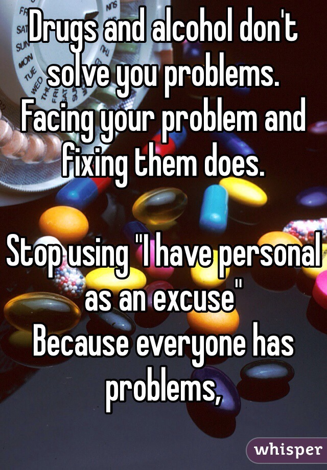 Drugs and alcohol don't solve you problems. 
Facing your problem and fixing them does.

Stop using "I have personal 
as an excuse"
Because everyone has problems, 