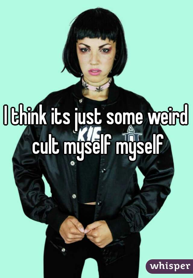 I think its just some weird cult myself myself