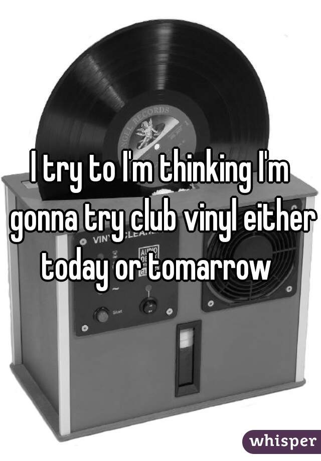 I try to I'm thinking I'm gonna try club vinyl either today or tomarrow  
