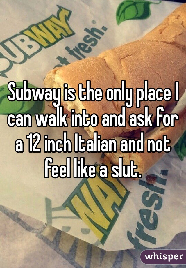 Subway is the only place I can walk into and ask for a 12 inch Italian and not feel like a slut.