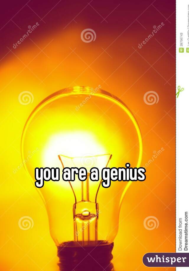 you are a genius