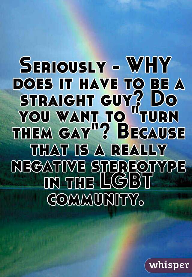 Seriously - WHY does it have to be a straight guy? Do you want to "turn them gay"? Because that is a really negative stereotype in the LGBT community. 