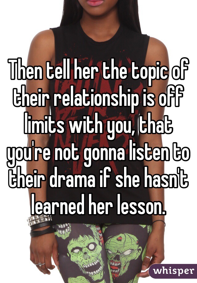 Then tell her the topic of their relationship is off limits with you, that you're not gonna listen to their drama if she hasn't learned her lesson.