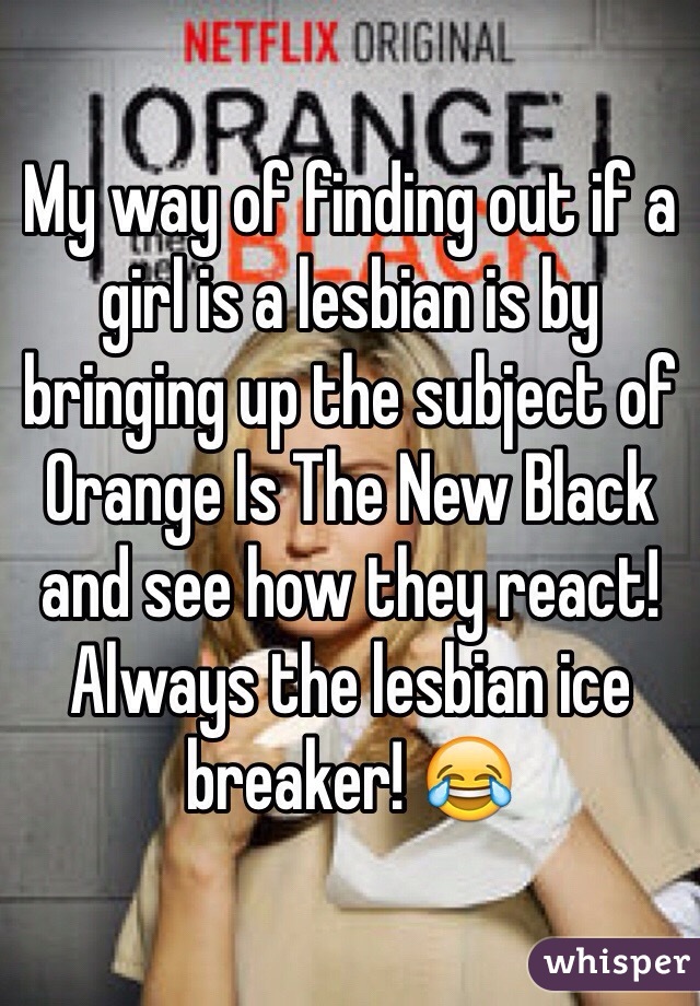My way of finding out if a girl is a lesbian is by bringing up the subject of Orange Is The New Black and see how they react! Always the lesbian ice breaker! 😂