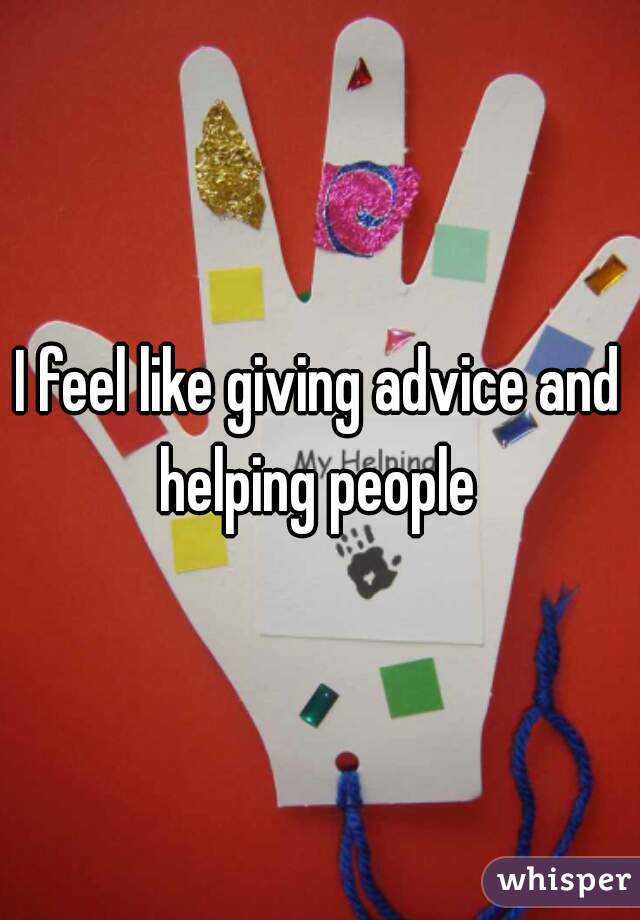 I feel like giving advice and helping people 