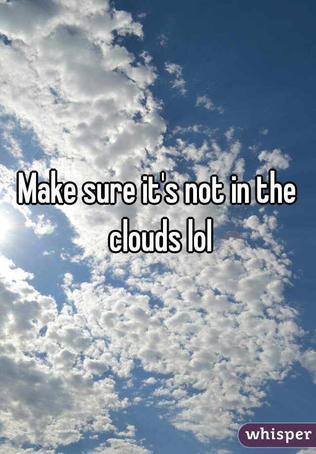 Make sure it's not in the clouds lol