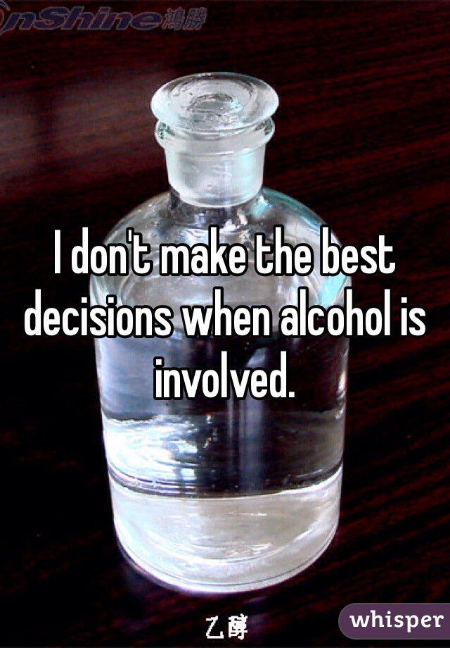 I don't make the best decisions when alcohol is involved. 