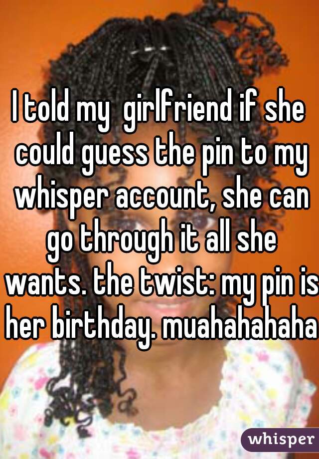 I told my  girlfriend if she could guess the pin to my whisper account, she can go through it all she wants. the twist: my pin is her birthday. muahahahaha