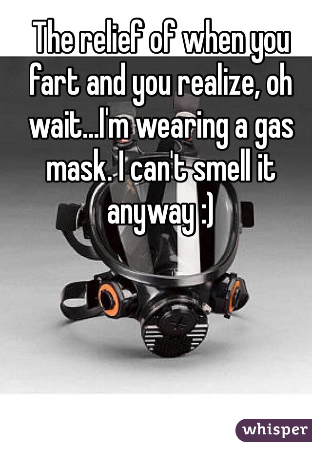 The relief of when you fart and you realize, oh wait...I'm wearing a gas mask. I can't smell it anyway :)