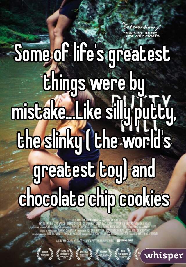 Some of life's greatest things were by mistake...Like silly putty, the slinky ( the world's greatest toy) and chocolate chip cookies