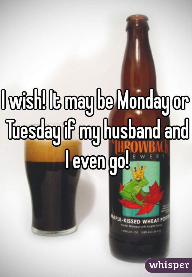 I wish! It may be Monday or Tuesday if my husband and I even go!