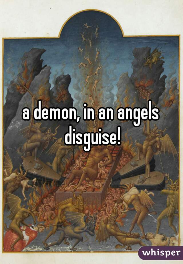 a demon, in an angels disguise!