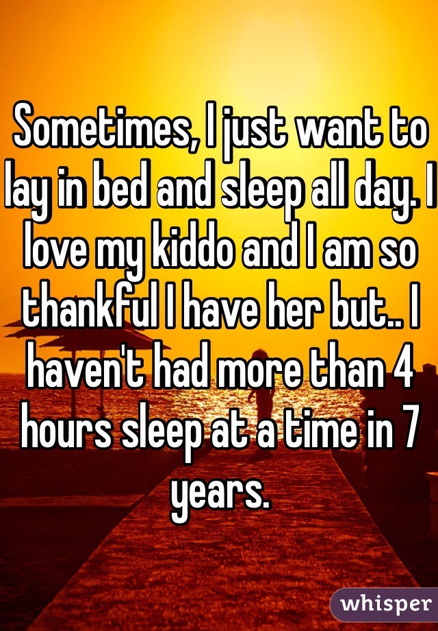 Sometimes, I just want to lay in bed and sleep all day. I love my kiddo and I am so thankful I have her but.. I haven't had more than 4 hours sleep at a time in 7 years. 