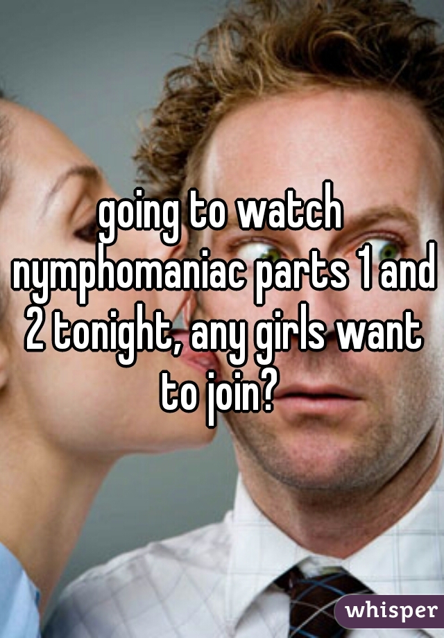going to watch nymphomaniac parts 1 and 2 tonight, any girls want to join? 