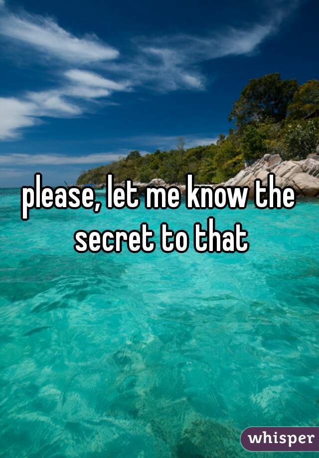 please, let me know the secret to that