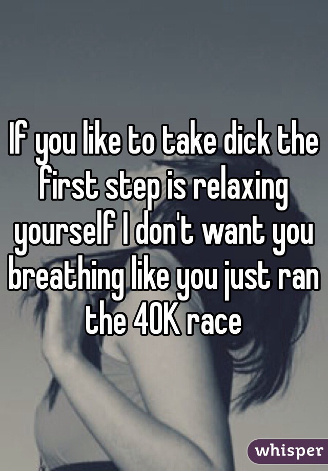If you like to take dick the first step is relaxing yourself I don't want you breathing like you just ran the 40K race 