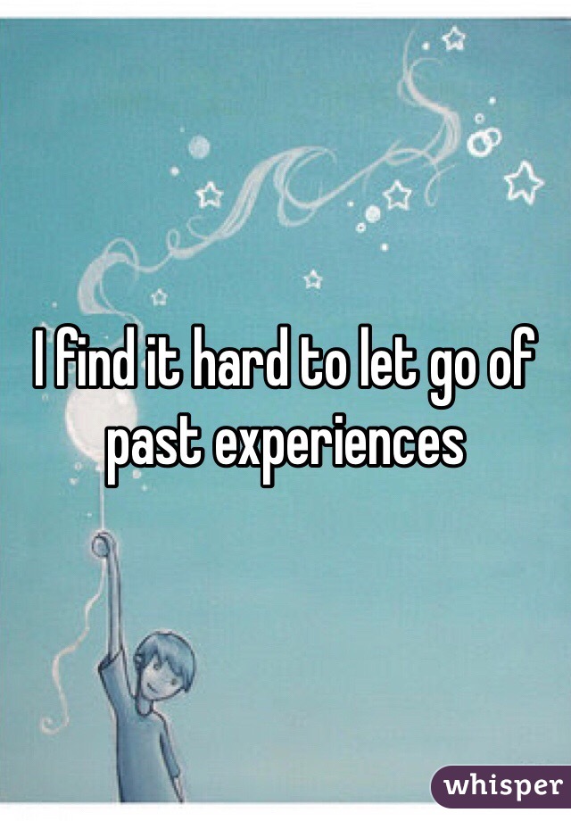 I find it hard to let go of past experiences 