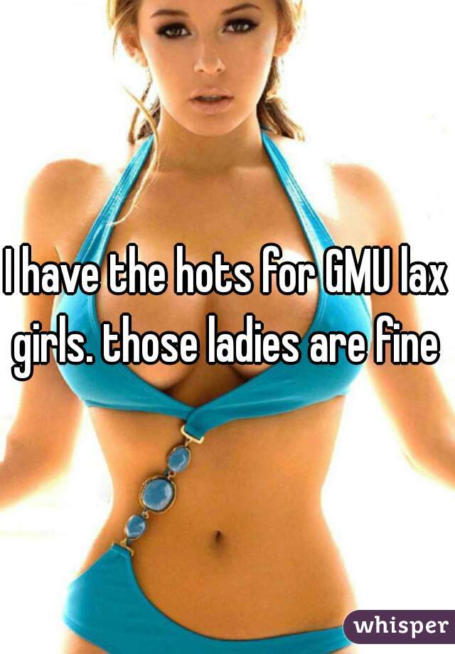 I have the hots for GMU lax girls. those ladies are fine 
