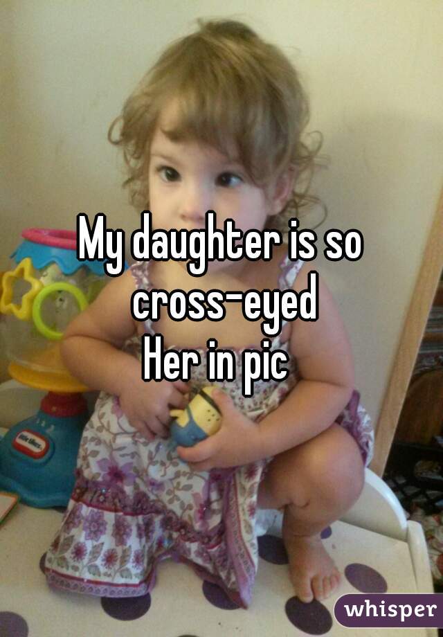 My daughter is so cross-eyed
Her in pic 