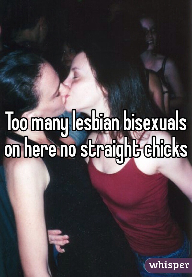 Too many lesbian bisexuals on here no straight chicks