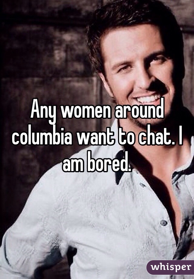 Any women around columbia want to chat. I am bored.