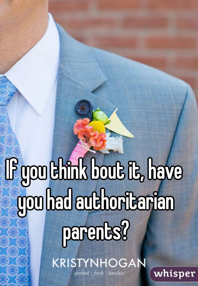 If you think bout it, have you had authoritarian parents?