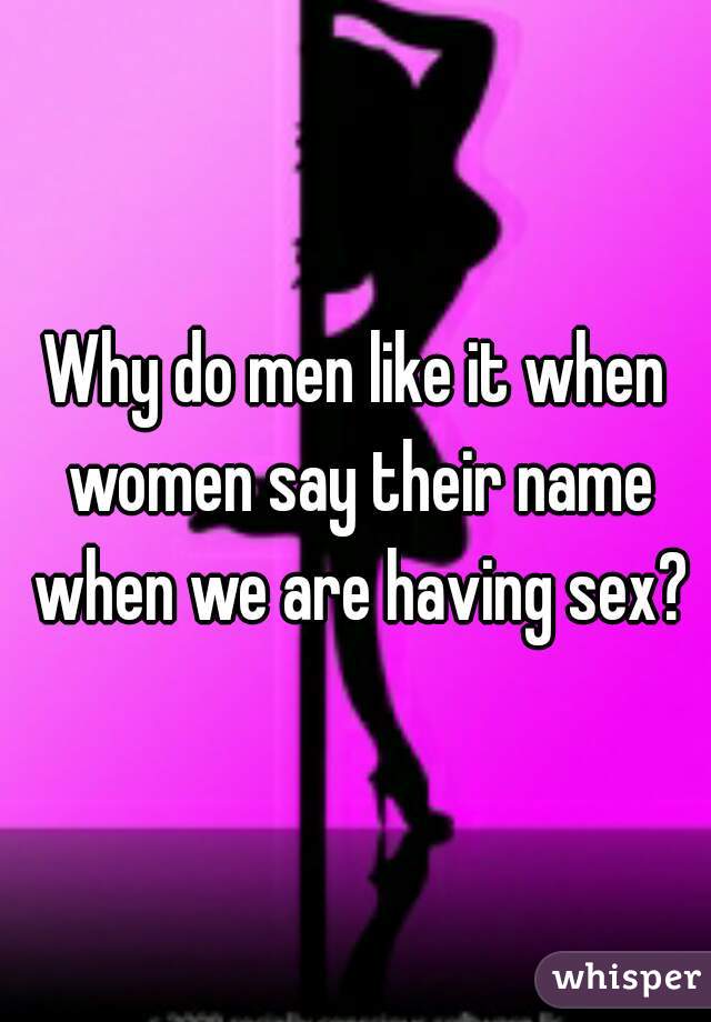 Why do men like it when women say their name when we are having sex?