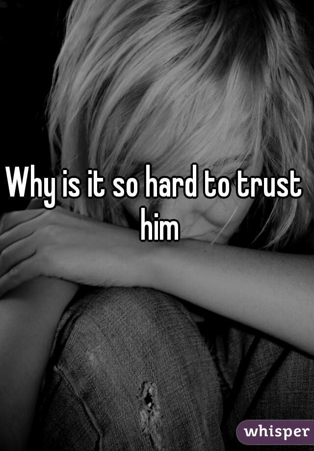 Why is it so hard to trust  him