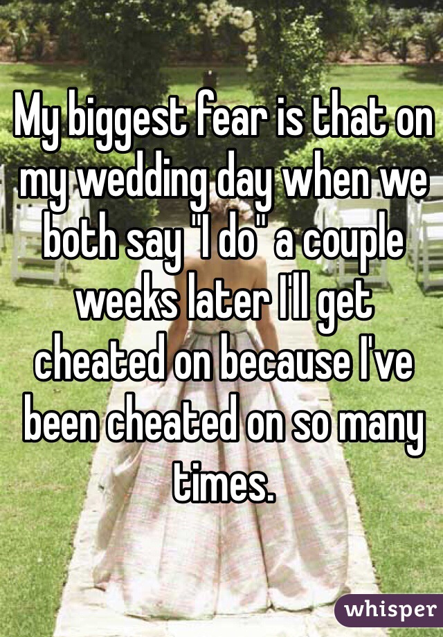 My biggest fear is that on my wedding day when we both say "I do" a couple weeks later I'll get cheated on because I've been cheated on so many times. 