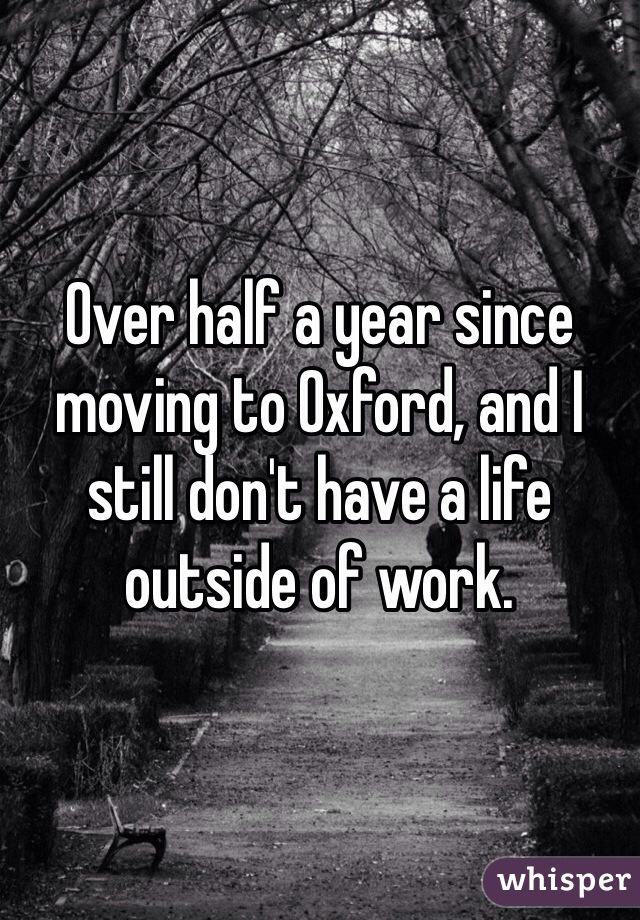 Over half a year since moving to Oxford, and I still don't have a life outside of work.