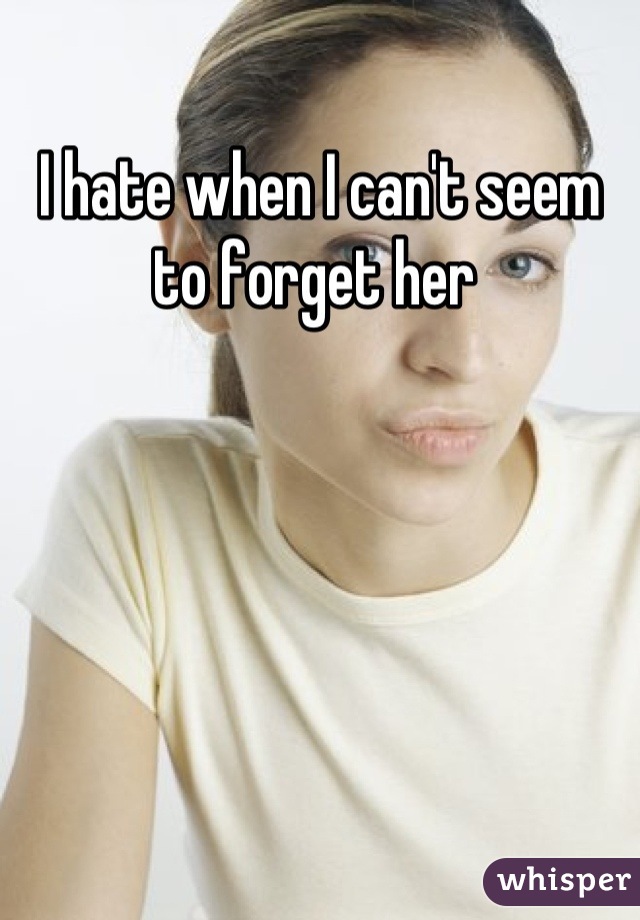 I hate when I can't seem to forget her 