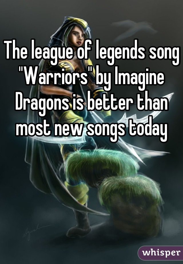 The league of legends song "Warriors" by Imagine Dragons is better than most new songs today