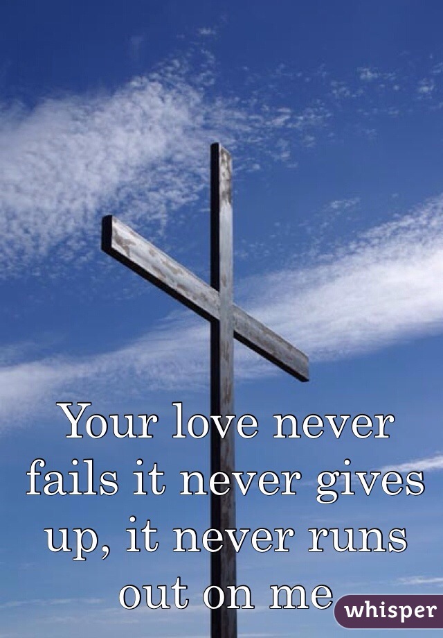 Your love never fails it never gives up, it never runs out on me