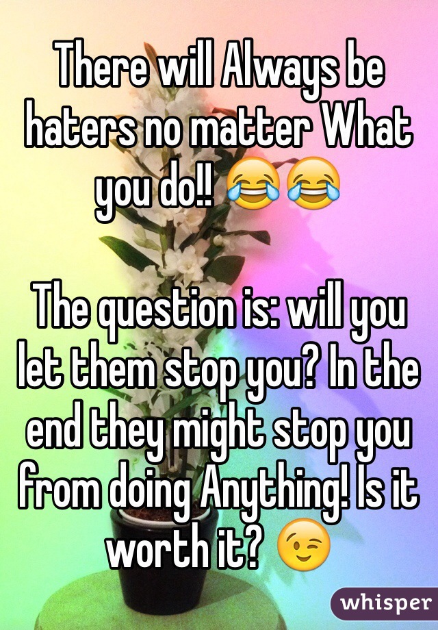 There will Always be haters no matter What you do!! 😂😂

The question is: will you let them stop you? In the end they might stop you from doing Anything! Is it worth it? 😉