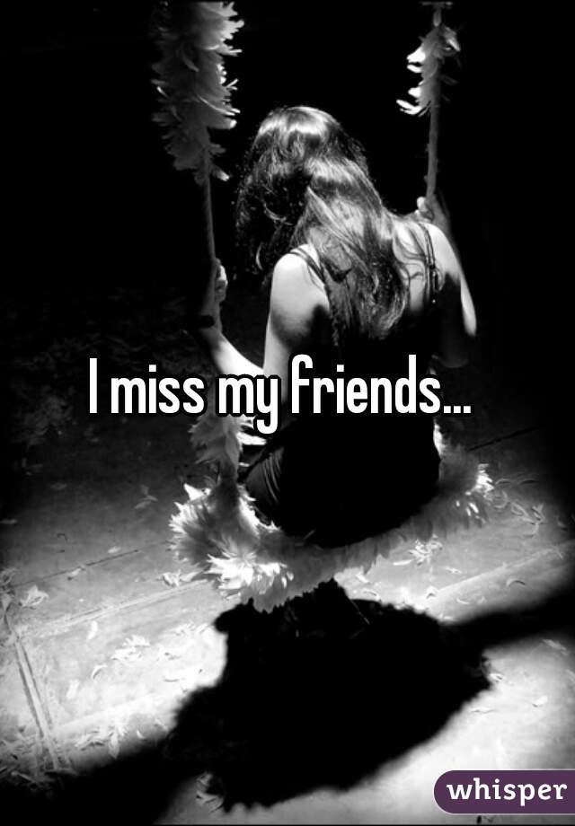 I miss my friends... 