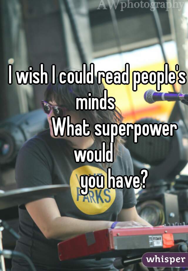   I wish I could read people's minds

           What superpower would 
           you have?