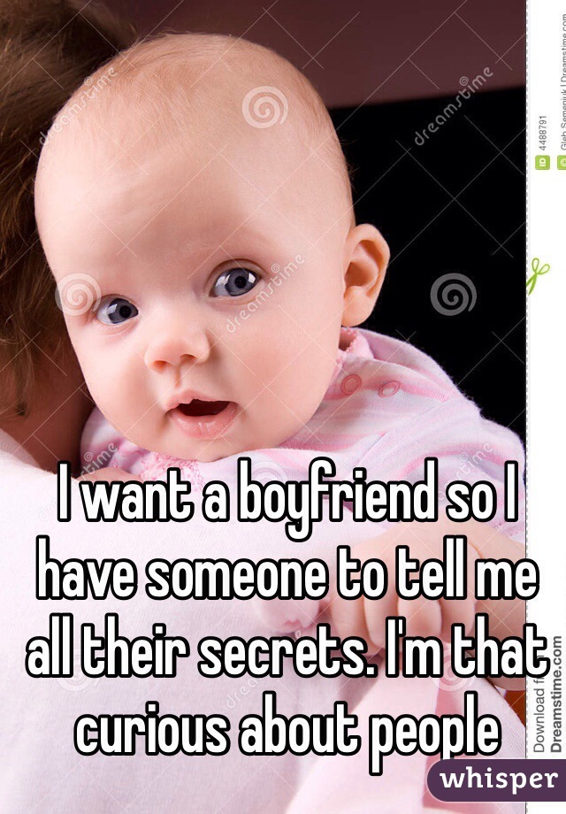 I want a boyfriend so I have someone to tell me all their secrets. I'm that curious about people