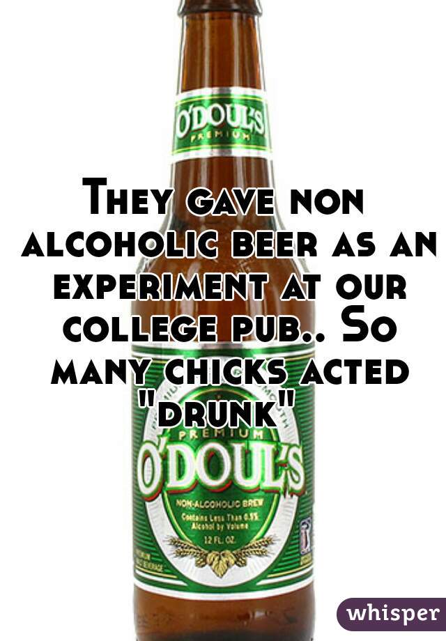 They gave non alcoholic beer as an experiment at our college pub.. So many chicks acted "drunk"  