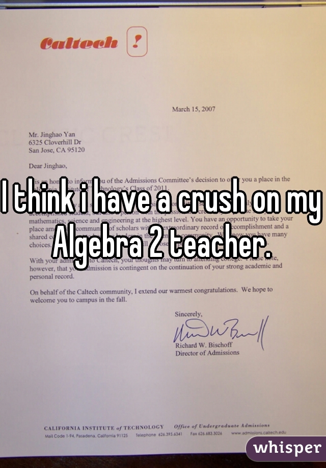 I think i have a crush on my Algebra 2 teacher. 