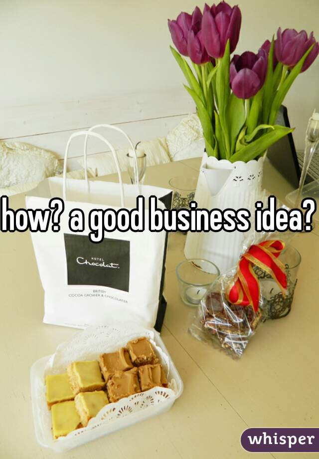 how? a good business idea?