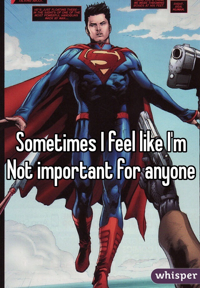 Sometimes I feel like I'm
Not important for anyone 