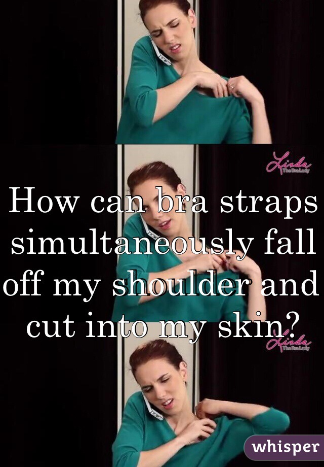 How can bra straps simultaneously fall off my shoulder and cut into my skin?